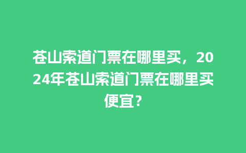 苍山索道门票在哪里买，2024年苍山索道门票在哪里买便宜？