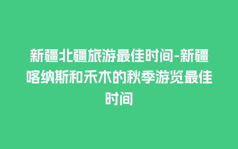 新疆北疆旅游最佳时间-新疆喀纳斯和禾木的秋季游览最佳时间