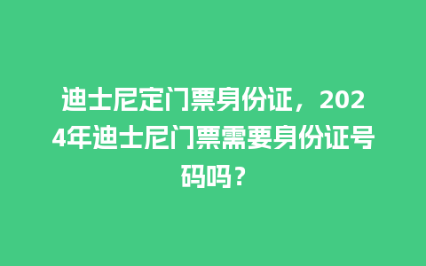 迪士尼定门票身份证，2024年迪士尼门票需要身份证号码吗？