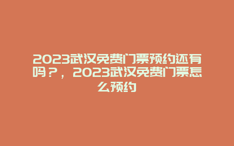 2024年武汉免费门票预约还有吗？，2024年武汉免费门票怎么预约