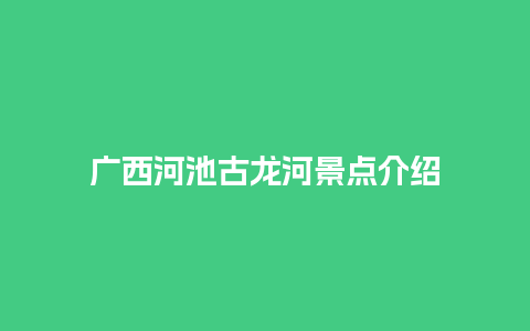 广西河池古龙河景点介绍