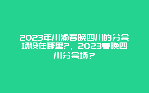 2024年川渝春晚四川的分会场设在哪里?，2024年春晚四川分会场？