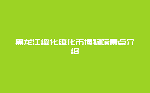 黑龙江绥化绥化市博物馆景点介绍