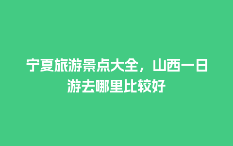 宁夏旅游景点大全，山西一日游去哪里比较好