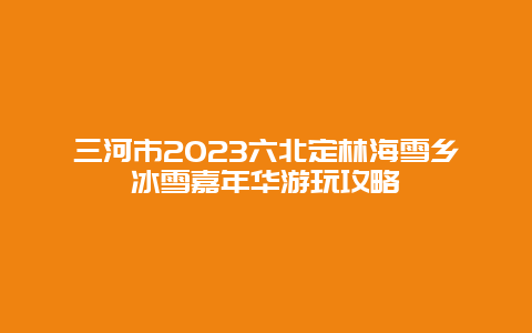 三河市2024年六北定林海雪乡冰雪嘉年华游玩攻略