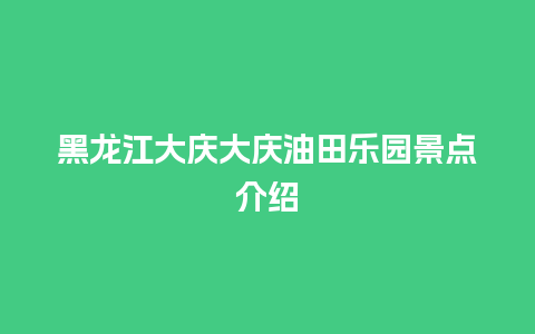 黑龙江大庆大庆油田乐园景点介绍