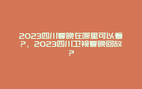 2024年四川春晚在哪里可以看?，2024年四川卫视春晚回放？