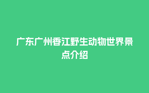 广东广州香江野生动物世界景点介绍