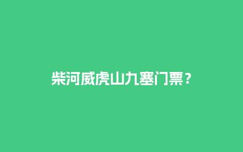 柴河威虎山九塞门票？