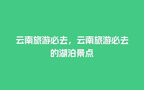 云南旅游必去，云南旅游必去的湖泊景点