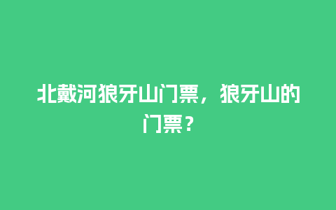 北戴河狼牙山门票，狼牙山的门票？