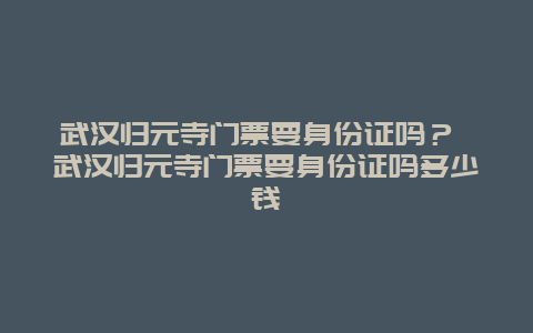 武汉归元寺门票要身份证吗？ 武汉归元寺门票要身份证吗多少钱