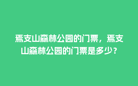 焉支山森林公园的门票，焉支山森林公园的门票是多少？