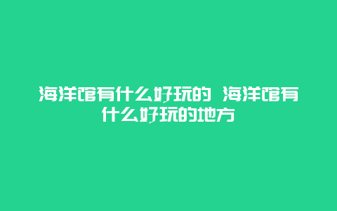 海洋馆有什么好玩的 海洋馆有什么好玩的地方