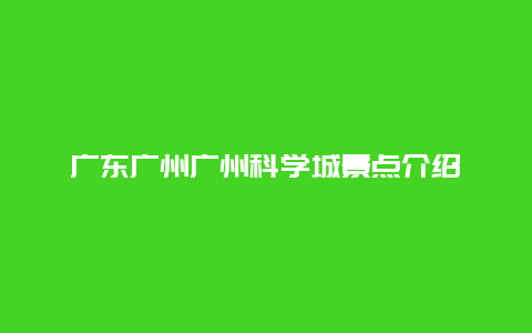 广东广州广州科学城景点介绍