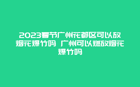 2024年春节广州花都区可以放烟花爆竹吗 广州可以燃放烟花爆竹吗