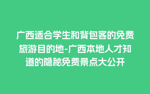 广西适合学生和背包客的免费旅游目的地-广西本地人才知道的隐秘免费景点大公开