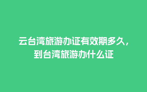 云台湾旅游办证有效期多久，到台湾旅游办什么证