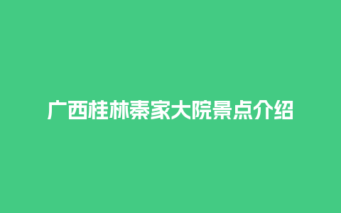 广西桂林秦家大院景点介绍