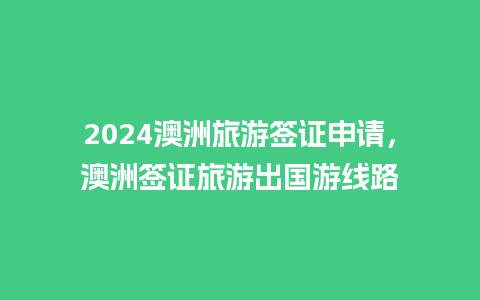 2024澳洲旅游签证申请，澳洲签证旅游出国游线路