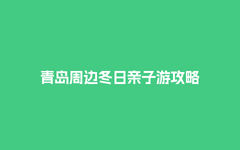 青岛周边冬日亲子游攻略