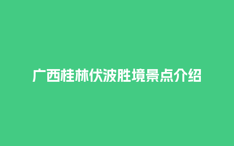 广西桂林伏波胜境景点介绍