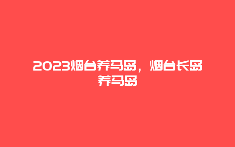 2024年烟台养马岛，烟台长岛养马岛