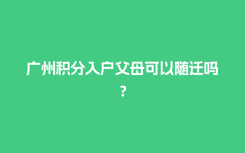 广州积分入户父母可以随迁吗？