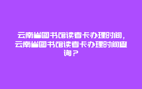 云南省图书馆读者卡办理时间，云南省图书馆读者卡办理时间查询？