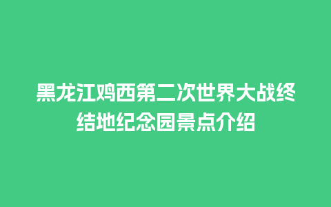 黑龙江鸡西第二次世界大战终结地纪念园景点介绍