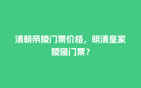 清朝帝陵门票价格，明清皇家陵寝门票？