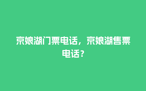 京娘湖门票电话，京娘湖售票电话？