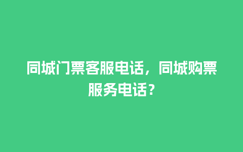 同城门票客服电话，同城购票服务电话？