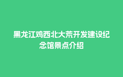 黑龙江鸡西北大荒开发建设纪念馆景点介绍