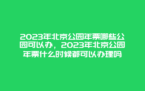 2024年北京公园年票哪些公园可以办，2024年北京公园年票什么时候都可以办理吗