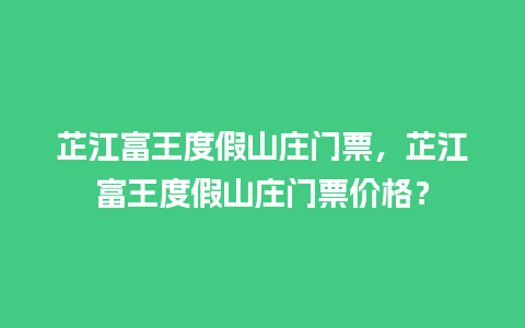 芷江富王度假山庄门票，芷江富王度假山庄门票价格？