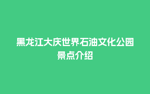 黑龙江大庆世界石油文化公园景点介绍