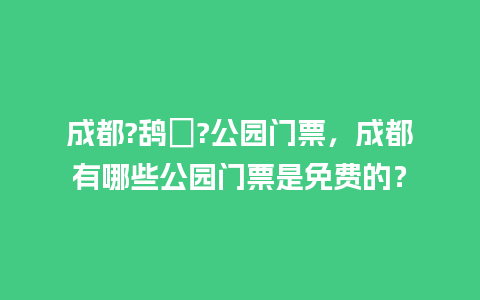 成都?鸹ㄏ?公园门票，成都有哪些公园门票是免费的？