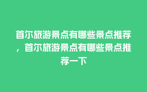 首尔旅游景点有哪些景点推荐，首尔旅游景点有哪些景点推荐一下