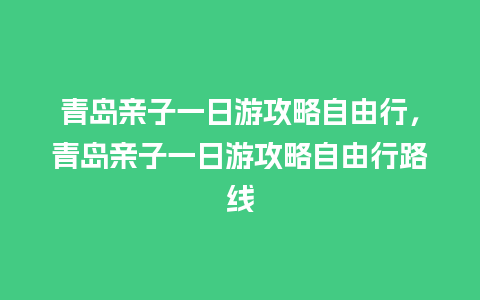 青岛亲子一日游攻略自由行，青岛亲子一日游攻略自由行路线