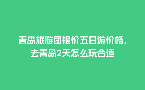 青岛旅游团报价五日游价格，去青岛2天怎么玩合适