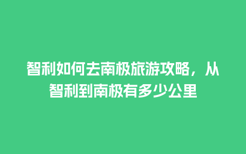 智利如何去南极旅游攻略，从智利到南极有多少公里