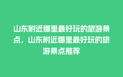 山东附近哪里最好玩的旅游景点，山东附近哪里最好玩的旅游景点推荐