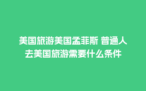 美国旅游美国孟菲斯 普通人去美国旅游需要什么条件