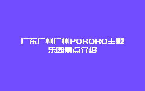 广东广州广州PORORO主题乐园景点介绍