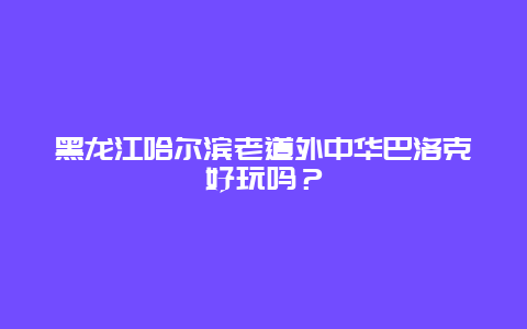 黑龙江哈尔滨老道外中华巴洛克好玩吗？