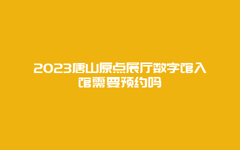 2024年唐山原点展厅数字馆入馆需要预约吗