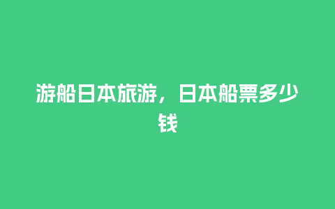 游船日本旅游，日本船票多少钱