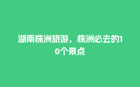 湖南株洲旅游，株洲必去的10个景点