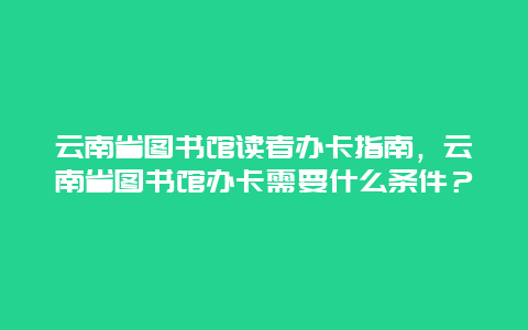 云南省图书馆读者办卡指南，云南省图书馆办卡需要什么条件？